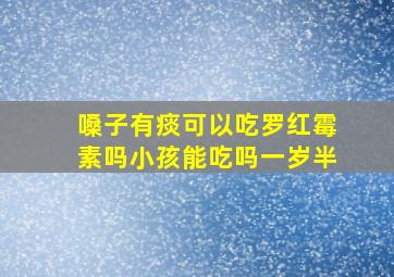 嗓子有痰可以吃罗红霉素吗小孩能吃吗一岁半