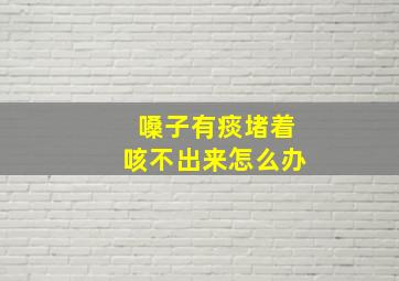 嗓子有痰堵着咳不出来怎么办