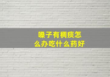 嗓子有稠痰怎么办吃什么药好