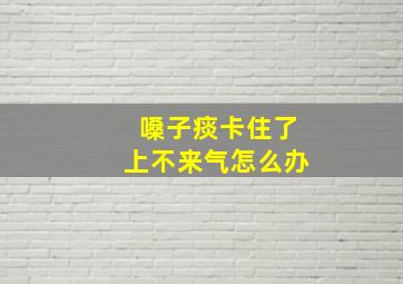 嗓子痰卡住了上不来气怎么办