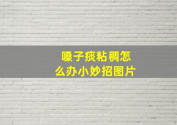 嗓子痰粘稠怎么办小妙招图片