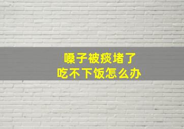 嗓子被痰堵了吃不下饭怎么办