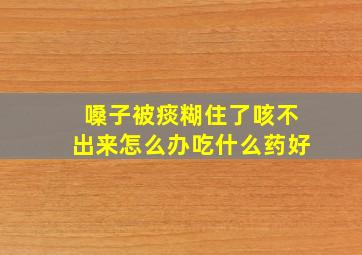 嗓子被痰糊住了咳不出来怎么办吃什么药好