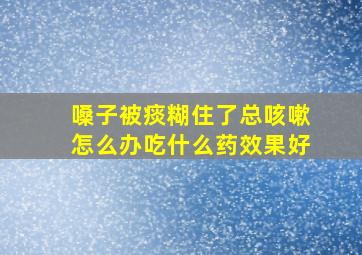 嗓子被痰糊住了总咳嗽怎么办吃什么药效果好