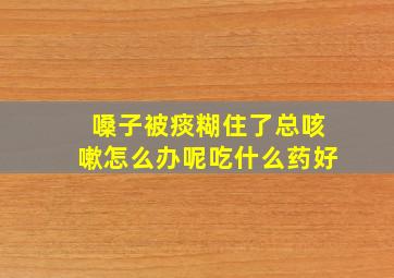 嗓子被痰糊住了总咳嗽怎么办呢吃什么药好