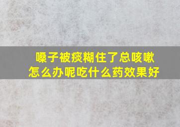 嗓子被痰糊住了总咳嗽怎么办呢吃什么药效果好