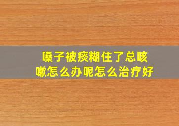 嗓子被痰糊住了总咳嗽怎么办呢怎么治疗好