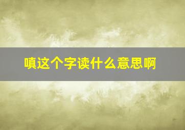 嗔这个字读什么意思啊