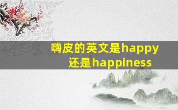 嗨皮的英文是happy还是happiness