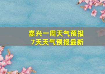 嘉兴一周天气预报7天天气预报最新