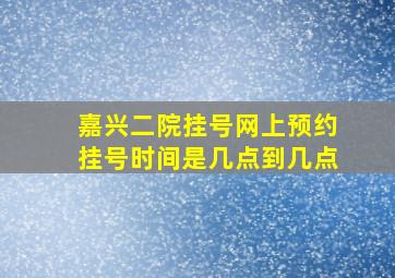 嘉兴二院挂号网上预约挂号时间是几点到几点