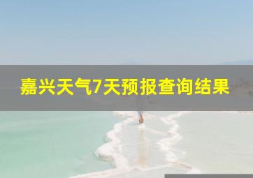 嘉兴天气7天预报查询结果