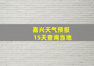 嘉兴天气预报15天查询当地