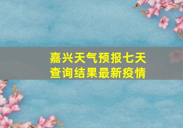 嘉兴天气预报七天查询结果最新疫情