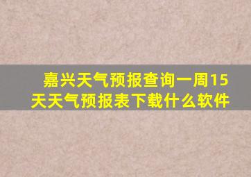 嘉兴天气预报查询一周15天天气预报表下载什么软件