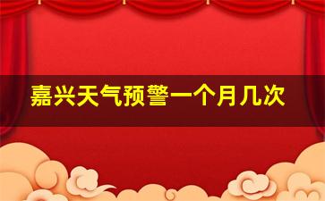 嘉兴天气预警一个月几次