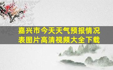 嘉兴市今天天气预报情况表图片高清视频大全下载