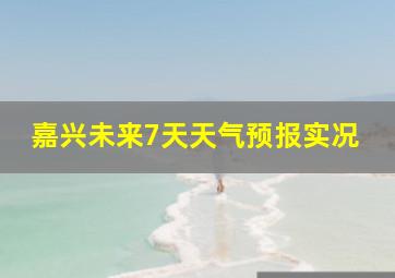 嘉兴未来7天天气预报实况