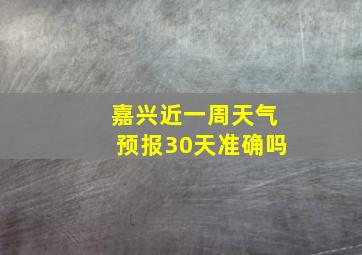 嘉兴近一周天气预报30天准确吗