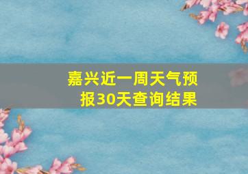 嘉兴近一周天气预报30天查询结果