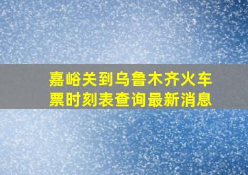 嘉峪关到乌鲁木齐火车票时刻表查询最新消息