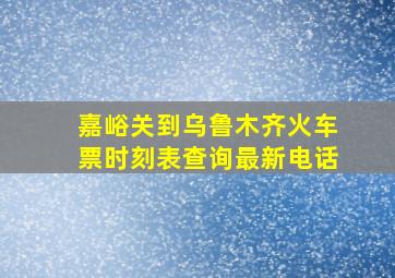 嘉峪关到乌鲁木齐火车票时刻表查询最新电话