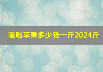 嘎啦苹果多少钱一斤2024斤