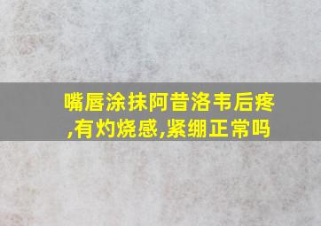 嘴唇涂抹阿昔洛韦后疼,有灼烧感,紧绷正常吗