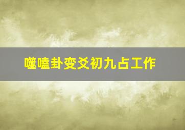 噬嗑卦变爻初九占工作