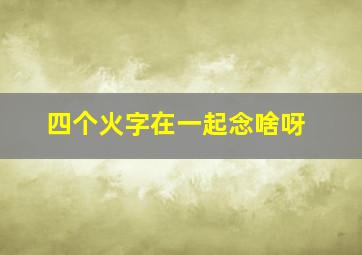 四个火字在一起念啥呀