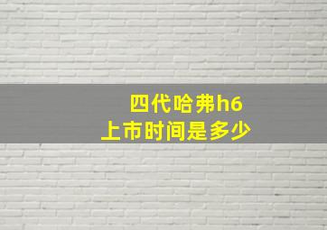 四代哈弗h6上市时间是多少