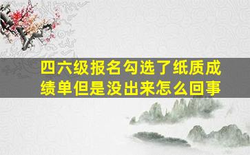 四六级报名勾选了纸质成绩单但是没出来怎么回事