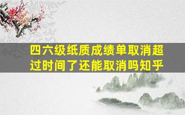 四六级纸质成绩单取消超过时间了还能取消吗知乎