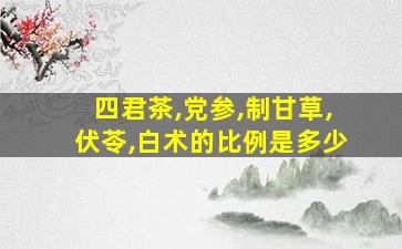 四君茶,党参,制甘草,伏苓,白术的比例是多少