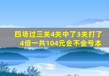 四场过三关4关中了3关打了4倍一共104元会不会亏本