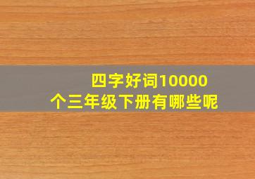 四字好词10000个三年级下册有哪些呢