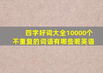 四字好词大全10000个不重复的词语有哪些呢英语