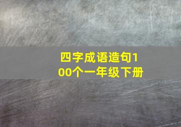 四字成语造句100个一年级下册