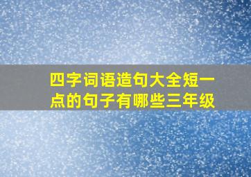 四字词语造句大全短一点的句子有哪些三年级