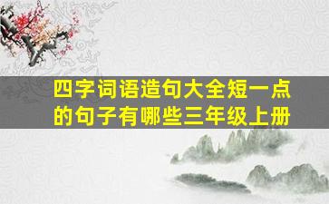 四字词语造句大全短一点的句子有哪些三年级上册