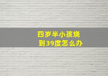 四岁半小孩烧到39度怎么办