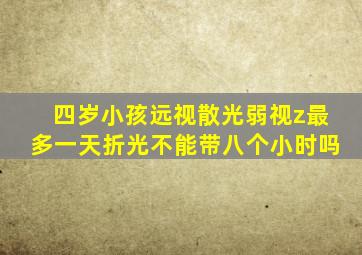 四岁小孩远视散光弱视z最多一天折光不能带八个小时吗