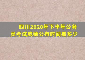 四川2020年下半年公务员考试成绩公布时间是多少