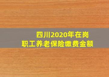 四川2020年在岗职工养老保险缴费金额