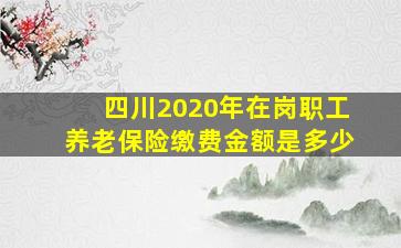 四川2020年在岗职工养老保险缴费金额是多少