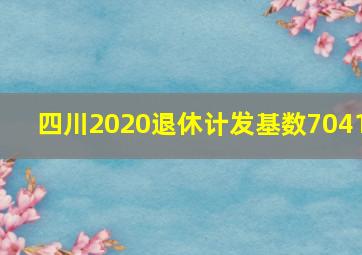 四川2020退休计发基数7041