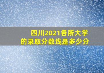 四川2021各所大学的录取分数线是多少分