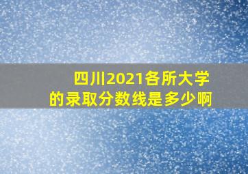 四川2021各所大学的录取分数线是多少啊