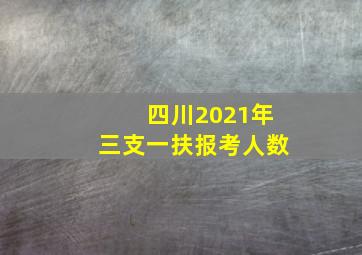 四川2021年三支一扶报考人数