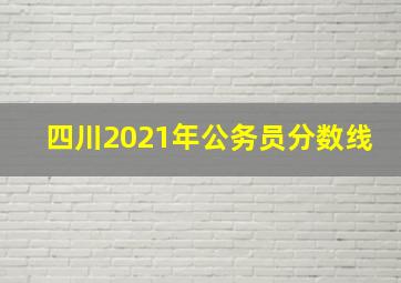 四川2021年公务员分数线